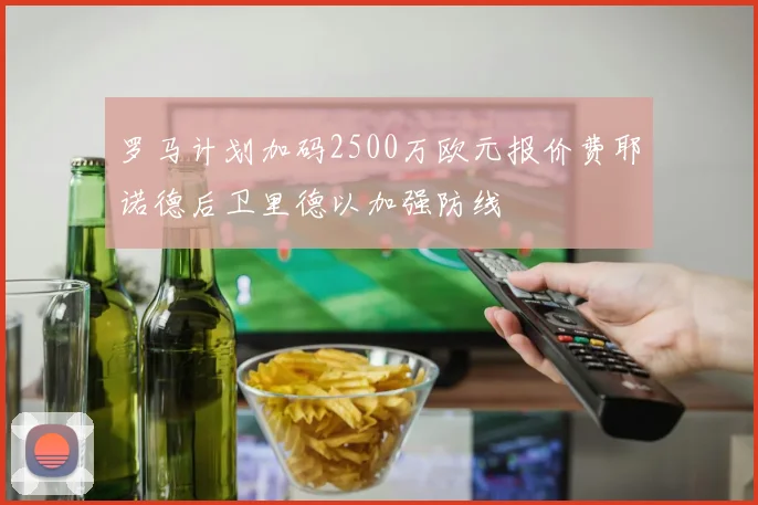 罗马计划加码2500万欧元报价费耶诺德后卫里德以加强防线