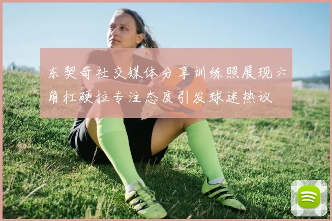 东契奇社交媒体分享训练照展现六角杠硬拉专注态度引发球迷热议