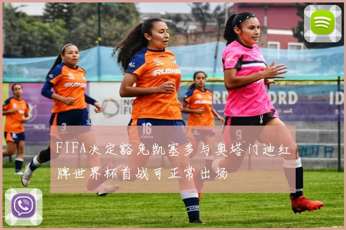 FIFA决定豁免凯塞多与奥塔门迪红牌世界杯首战可正常出场