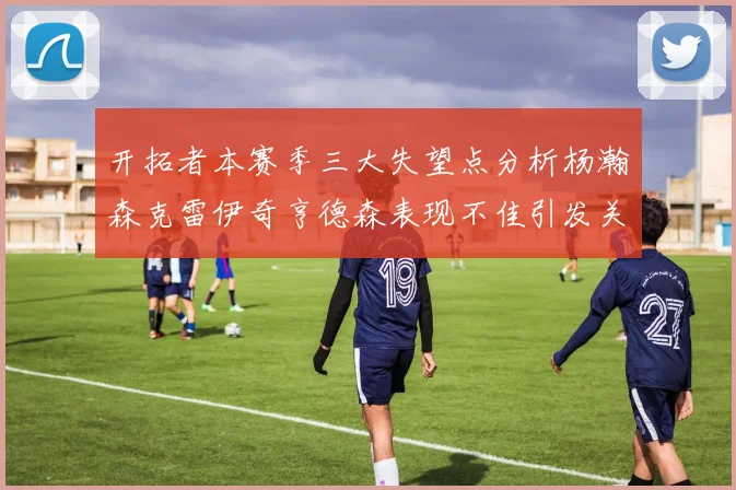 开拓者本赛季三大失望点分析杨瀚森克雷伊奇亨德森表现不佳引发关注