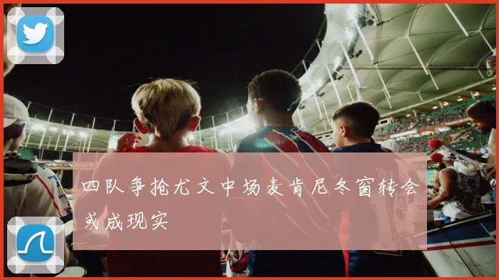 四队争抢尤文中场麦肯尼冬窗转会或成现实