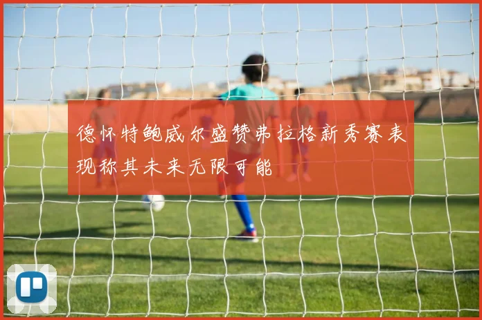 德怀特鲍威尔盛赞弗拉格新秀赛表现称其未来无限可能