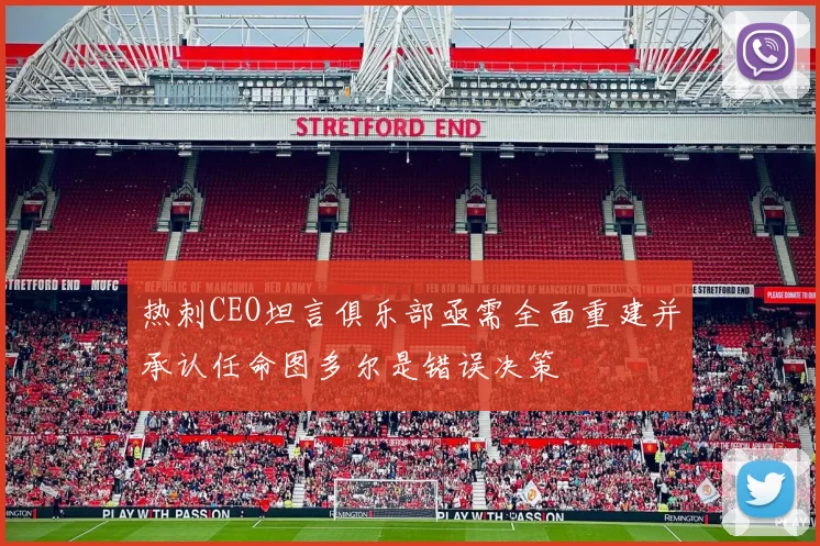 热刺CEO坦言俱乐部亟需全面重建并承认任命图多尔是错误决策