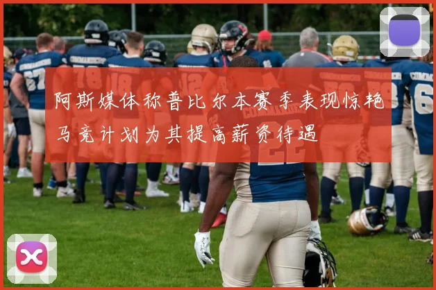 阿斯媒体称普比尔本赛季表现惊艳马竞计划为其提高薪资待遇