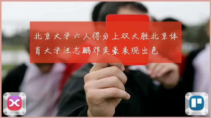 北京大学六人得分上双大胜北京体育大学汪志鹏邓奕豪表现出色