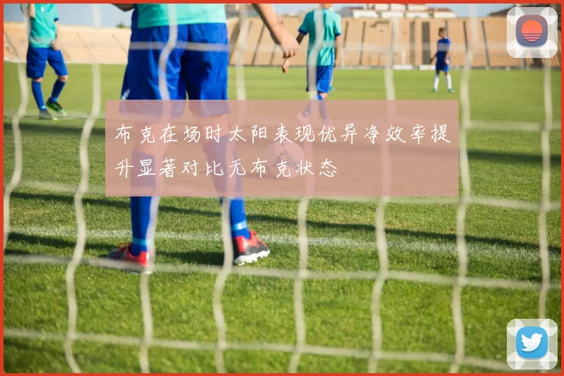 布克在场时太阳表现优异净效率提升显著对比无布克状态