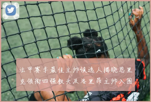 法甲赛季最佳主帅候选人揭晓恩里克领衔四强教头及洛里昂主帅入围
