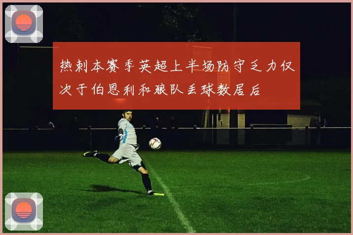 热刺本赛季英超上半场防守乏力仅次于伯恩利和狼队丢球数居后